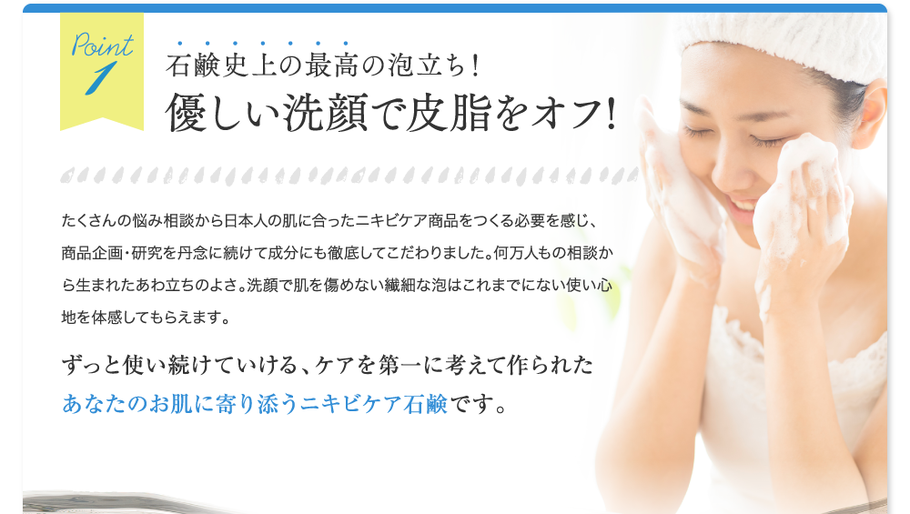 ポイント1　石鹸史上の最高の泡だち！優しい洗顔で皮脂をオフ！