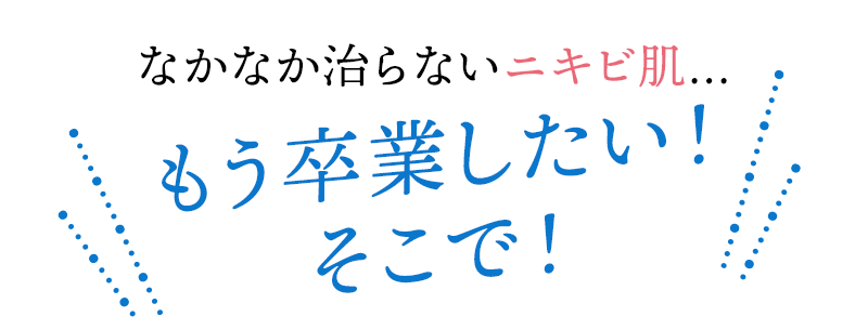 なかなか治らないニキビ肌… もう卒業したい！そこで！