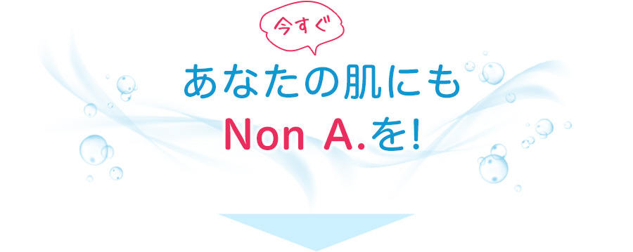 今すぐあなたの肌にもNon A.を!